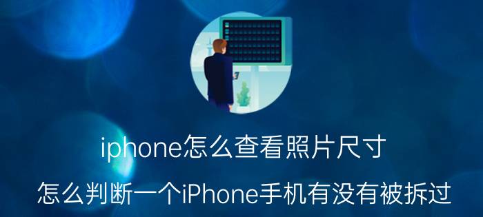 iphone怎么查看照片尺寸 怎么判断一个iPhone手机有没有被拆过？